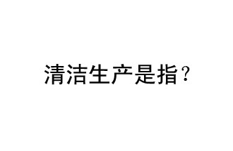 清潔生產(chǎn)是指？